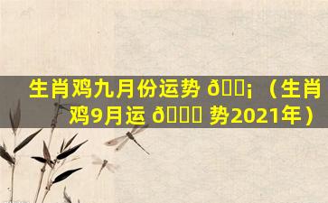 生肖鸡九月份运势 🐡 （生肖鸡9月运 🍀 势2021年）